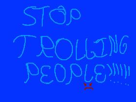 STOP TROLLING PEOPLE!!!!!!