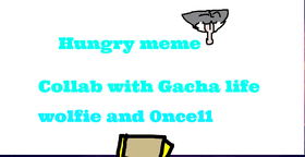 Hungry//Meme Collab /w 0nce11