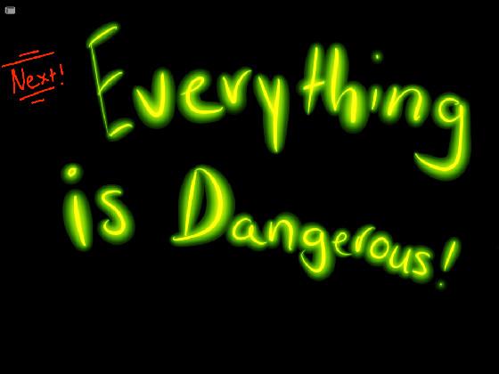 everything is dangerous