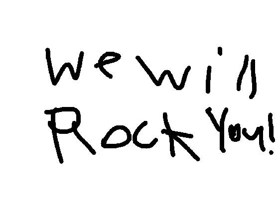 we will rock you!