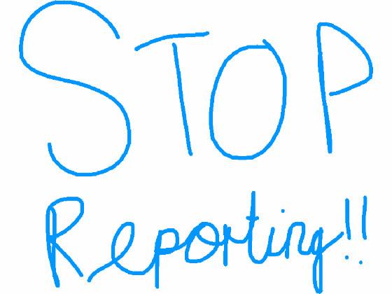 STOP REPORTING!!