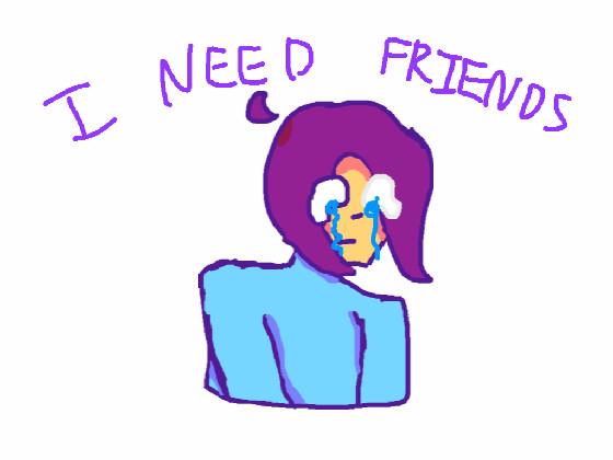 I need friends 1 not mine