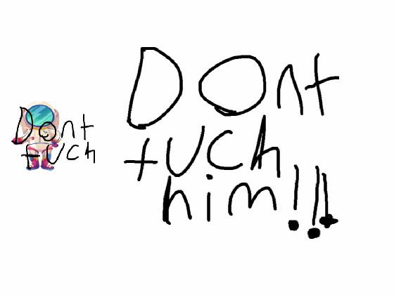 DONT TUCH HIM!!!!!!!!!!!!!