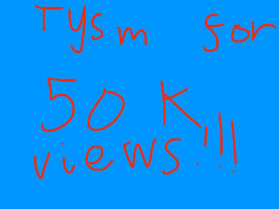 TYSM FOR 50K VIEWS!!!