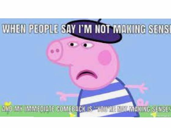 Peppa pig YOUR NOT MAKING SENCE!