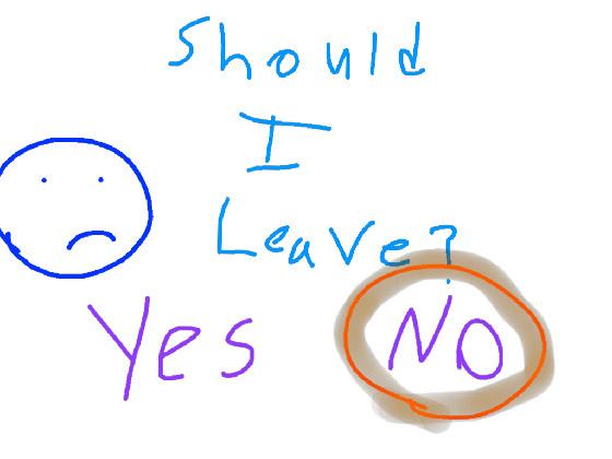 Re:Should I Leave  No you shoudnt