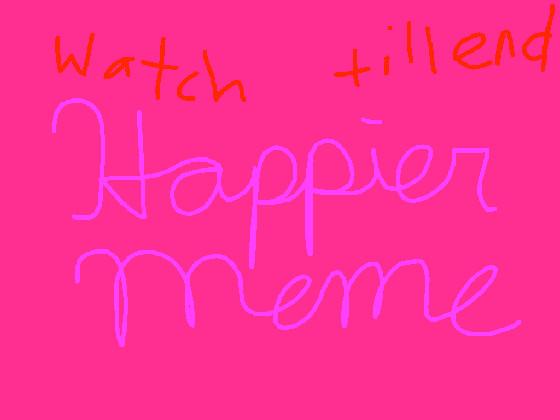 Happier [MEME] watch all