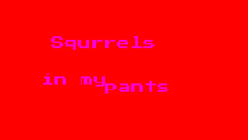 squrrels in my pants.