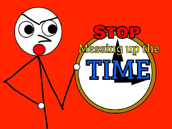 STOP MESSING UP TIME!!!!