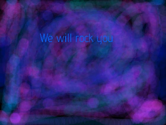 We will rock you!!