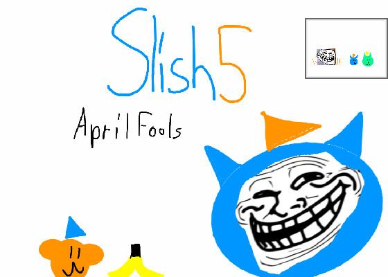 Slish5:April Fools!