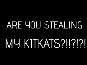 ARE YOU STEALING MY KIT KATS?!?!!