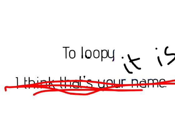 to loopy: 1