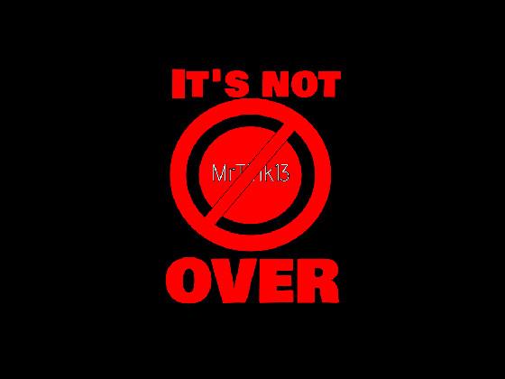 [ ITS NOT OVER ]